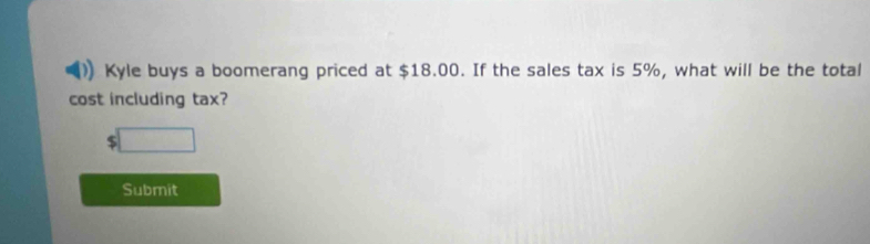 Kyle buys a boomerang priced at $18.00. If the sales tax is 5%, what will be the total 
cost including tax? 
□ 
Submit