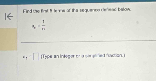 Find the first 5 terms of the sequence defined below.
a_n= 1/n 
a_1=□ (Type an integer or a simplified fraction.)