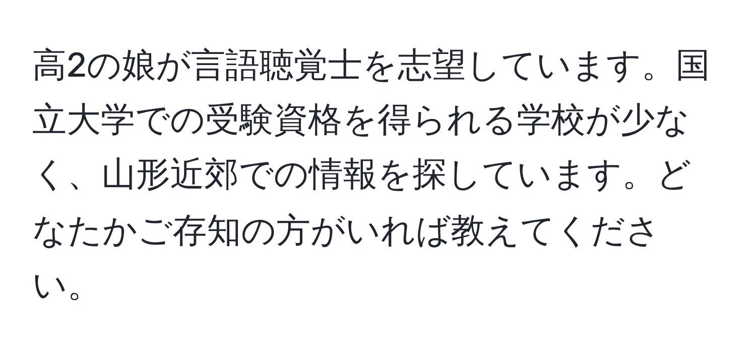 高2の娘が言語聴覚士を志望しています。国立大学での受験資格を得られる学校が少なく、山形近郊での情報を探しています。どなたかご存知の方がいれば教えてください。