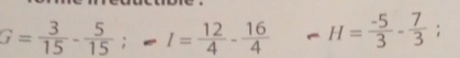 G= 3/15 - 5/15 ; -I= 12/4 - 16/4  H= (-5)/3 - 7/3 ;