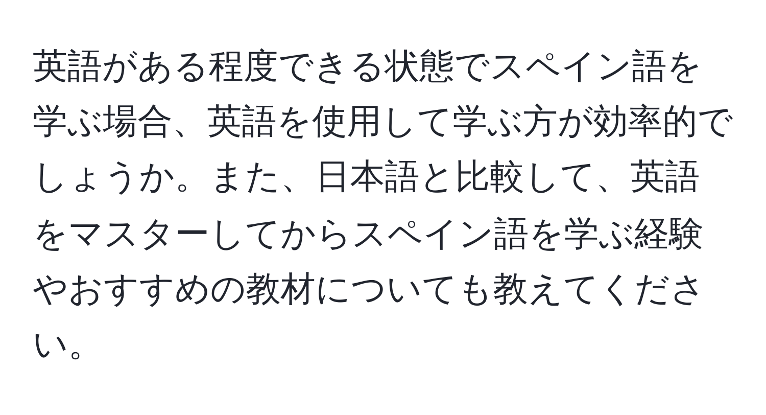 英語がある程度できる状態でスペイン語を学ぶ場合、英語を使用して学ぶ方が効率的でしょうか。また、日本語と比較して、英語をマスターしてからスペイン語を学ぶ経験やおすすめの教材についても教えてください。