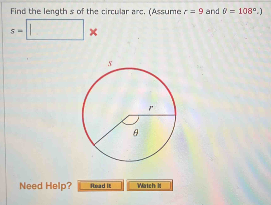 Find the length s of the circular arc. (Assume r=9 and θ =108°.)
s=□ x 
Need Help? Read It Watch It