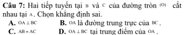 Hai tiếp tuyến tại в và C của đường tròn ) cắt
nhau tại ∧. Chọn khăng định sai.
A. OA⊥ BC B. oa là đường trung trực của bc.
C. AB=AC D. OA⊥ BC tại trung điểm của oa.