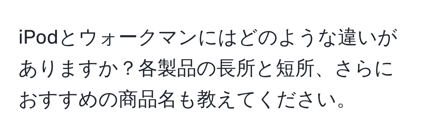 iPodとウォークマンにはどのような違いがありますか？各製品の長所と短所、さらにおすすめの商品名も教えてください。