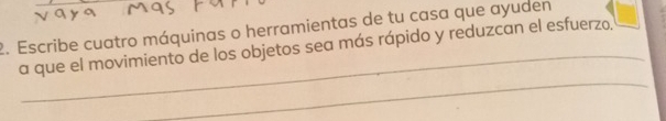 Escribe cuatro máquinas o herramientas de tu casa que ayuden 
_ 
a que el movimiento de los objetos sea más rápido y reduzcan el esfuerzo. 
_