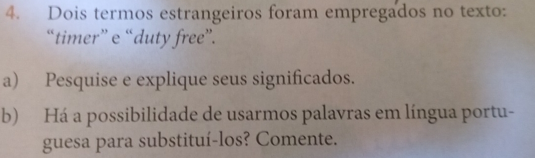 Dois termos estrangeiros foram empregados no texto: 
“timer” e “duty free”. 
a) Pesquise e explique seus significados. 
b) Há a possibilidade de usarmos palavras em língua portu- 
guesa para substituí-los? Comente.