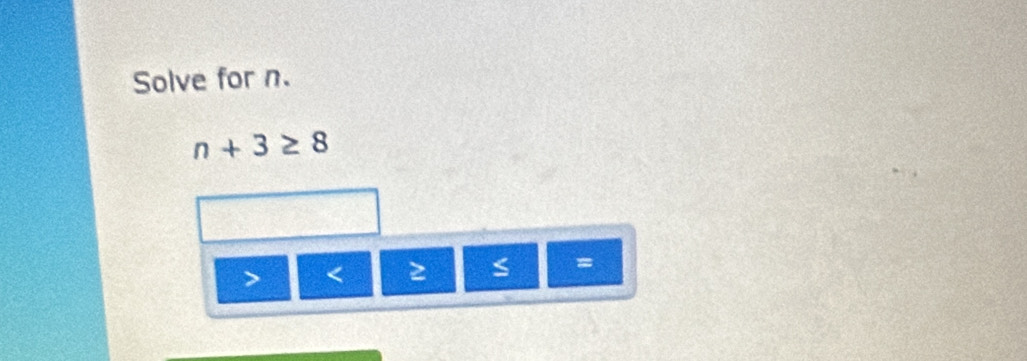 Solve for n.
n+3≥ 8
< ≥ s