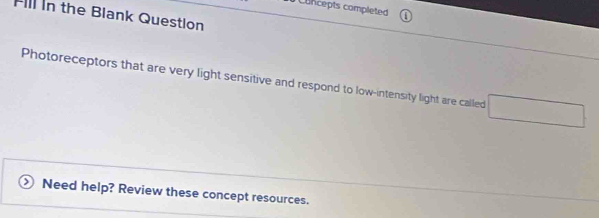 Concepts completed 
Fill In the Blank Question 
Photoreceptors that are very light sensitive and respond to low-intensity light are called _  
Need help? Review these concept resources.