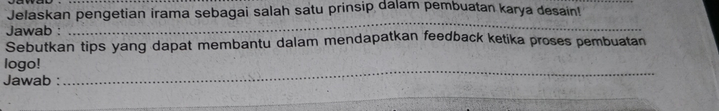 Jelaskan pengetian irama sebagai salah satu prinsip dalam pembuatan karya desain! 
Jawab : 
_ 
Sebutkan tips yang dapat membantu dalam mendapatkan feedback ketika proses pembuatan 
logo! 
Jawab : 
_