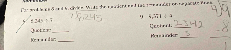 Remember 
For problems 8 and 9, divide. Write the quotient and the remainder on separate lines. 
9. 9,371/ 4
8. 6,245/ 7
Quotient: _Quotient:_ 
Remainder:_ Remainder:_