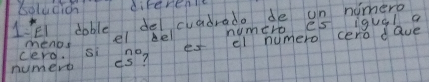 bolucion direrentt 
1El dable, del cuadrado de un nimero 
menos el el numero es igual a 
es el numero cero dave 
cereit si d3? 
numero