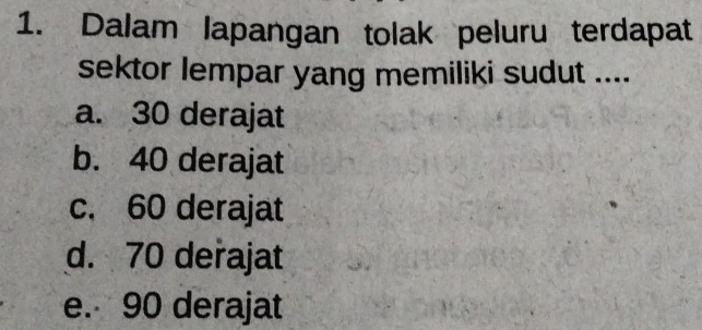 Dalam lapangan tolak peluru terdapat
sektor lempar yang memiliki sudut ....
a. 30 derajat
b. 40 derajat
c. 60 derajat
d. 70 derajat
e. 90 derajat