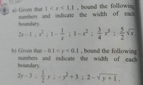 8 」 a) Given that 1 , bound the following 
numbers and indicate the width of each 
boundary.
2x-1; x^2; 1- 1/x ; 1-x^2;  3/4 x^3;  5/2 sqrt(x)
b) Given that -0.1 , bound the following 
numbers and indicate the width of each 
boundary.
2y-3;  1/2 y; -y^2+3; 2-sqrt(y+1).