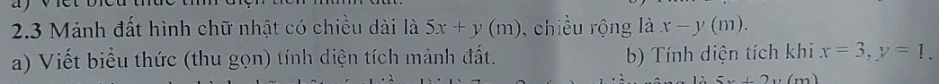 2.3 Mảnh đất hình chữ nhật có chiều dài là 5x+y(m) , chiều rộng là x-y(m). 
a) Viết biểu thức (thu gọn) tính diện tích mành đất. b) Tính diện tích khi x=3, y=1.
5x+2y(t