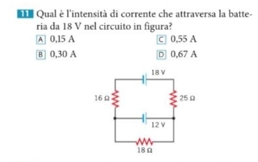 mle Qual è l'intensità di corrente che attraversa la batte-
ria da 18 V nel circuito in figura?
A 0,15 A c 0,55 A
B] 0,30 A D] 0,67 A