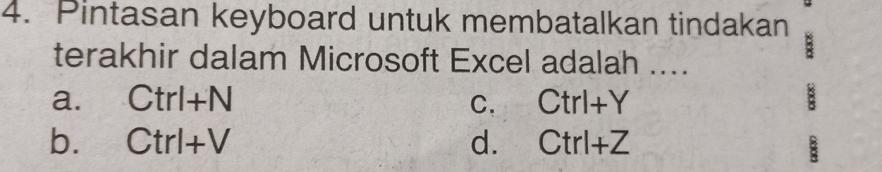 Pintasan keyboard untuk membatalkan tindakan
terakhir dalam Microsoft Excel adalah ....
:
a. Ctrl+N C. Ctrl+Y a
b. Ctrl+V d. Ctrl+Z
B