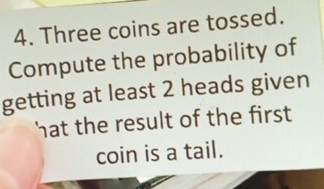 Three coins are tossed. 
Compute the probability of 
getting at least 2 heads given 
hat the result of the first 
coin is a tail.