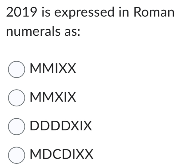 2019 is expressed in Roman
numerals as:
MMIXX
MMXIX
DDDDXIX
MDCDIXX