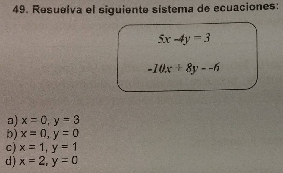 Resuelva el siguiente sistema de ecuaciones:
5x-4y=3
-10x+8y--6
a) x=0, y=3
b) x=0, y=0
c) x=1, y=1
d) x=2, y=0