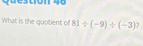 Questión 40 
What is the quotient of 81/ (-9)/ (-3) ?