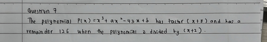 Question ?
The polynomial P(x)=x^3+ax^2-43x+b has factor (x+8) and has a
remainder 126 when the polynomial i divided by(x+2).