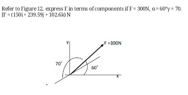 Refer to Figure 12, express F in terms of components if F=300N, a=60°y=70.
[F=(150i+239.59j+102.6k)N
y
F=300N
70°
60°
x