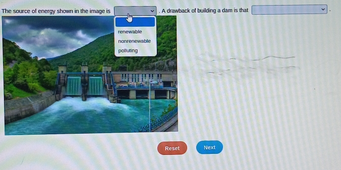 The source of energy shown in the image is A drawback of building a dam is that □ . 
renewable 
Reset Next