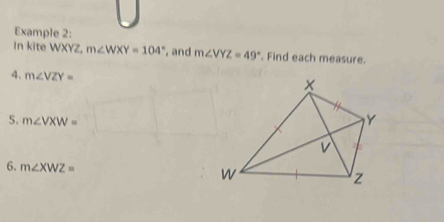 Example 2: 
In kite WXYZ, m∠ WXY=104° , and m∠ VYZ=49°. Find each measure. 
4、 m∠ VZY=
5. m∠ VXW=
6、 m∠ XWZ=