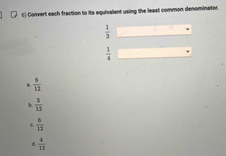 Convert each fraction to its equivalent using the least common denominator.
 1/3 
 1/4 
a.  8/12 
b.  3/12 
C.  6/12 
d.  4/12 