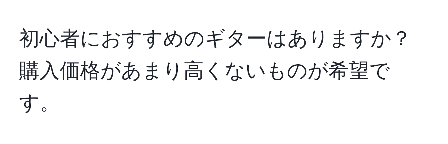 初心者におすすめのギターはありますか？購入価格があまり高くないものが希望です。