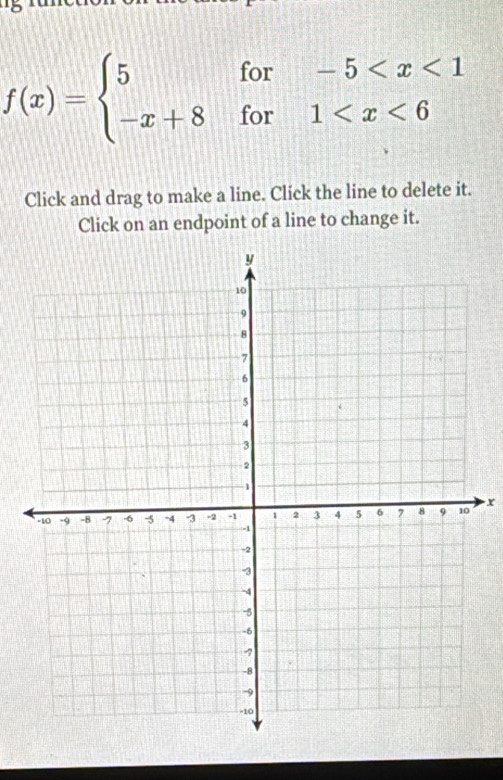 f(x)=beginarrayl 5for-5
Click and drag to make a line. Click the line to delete it. 
Click on an endpoint of a line to change it.
x