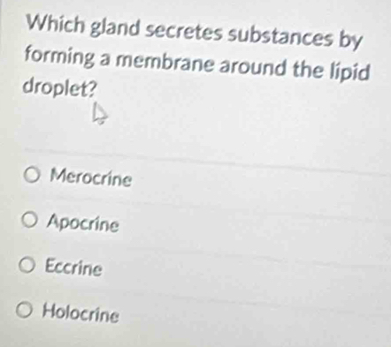 Which gland secretes substances by
forming a membrane around the lipid
droplet?
Merocrine
Apocrine
Eccrine
Holocrine