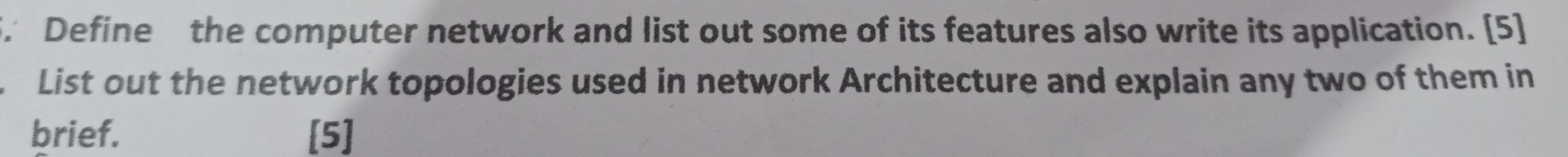 Define the computer network and list out some of its features also write its application. [5] 
. List out the network topologies used in network Architecture and explain any two of them in 
brief. [5]