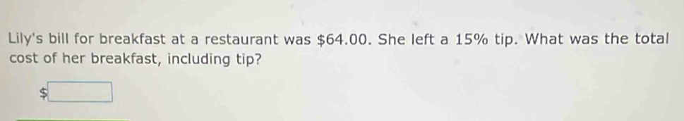 Lily's bill for breakfast at a restaurant was $64.00. She left a 15% tip. What was the total 
cost of her breakfast, including tip? 
:□