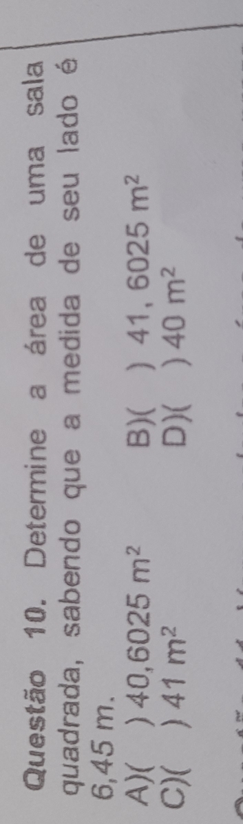 Determine a área de uma sala
quadrada, sabendo que a medida de seu lado é
6,45 m.
A) ( 40,6025m^2 B)(  41 6025m^2
C)( ) 41m^2 D)( ) 40m^2