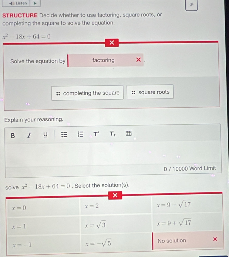 Listen
STRUCTURE Decide whether to use factoring, square roots, or
completing the square to solve the equation.
x^2-18x+64=0
x
Solve the equation by factoring ×
completing the square square roots
Explain your reasoning.
B I u T^2 T_2
0 / 10000 Word Limit
solve x^2-18x+64=0. Select the solution(s).