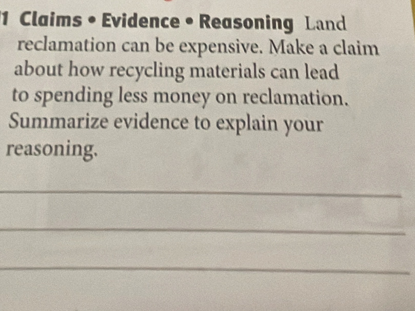 Claims • Evidence • Reasoning Land 
reclamation can be expensive. Make a claim 
about how recycling materials can lead 
to spending less money on reclamation. 
Summarize evidence to explain your 
reasoning. 
_ 
_ 
_