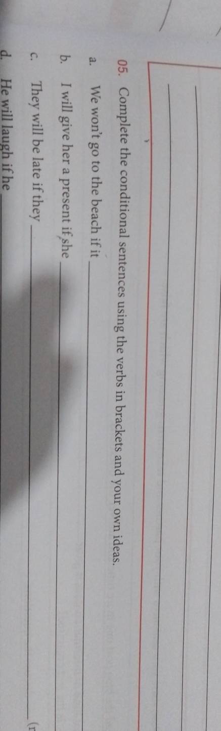 Complete the conditional sentences using the verbs in brackets and your own ideas. 
a. We won't go to the beach if it_ 
b. I will give her a present if she_ 
c. They will be late if they_ 
(r 
d. He will laugh if he_