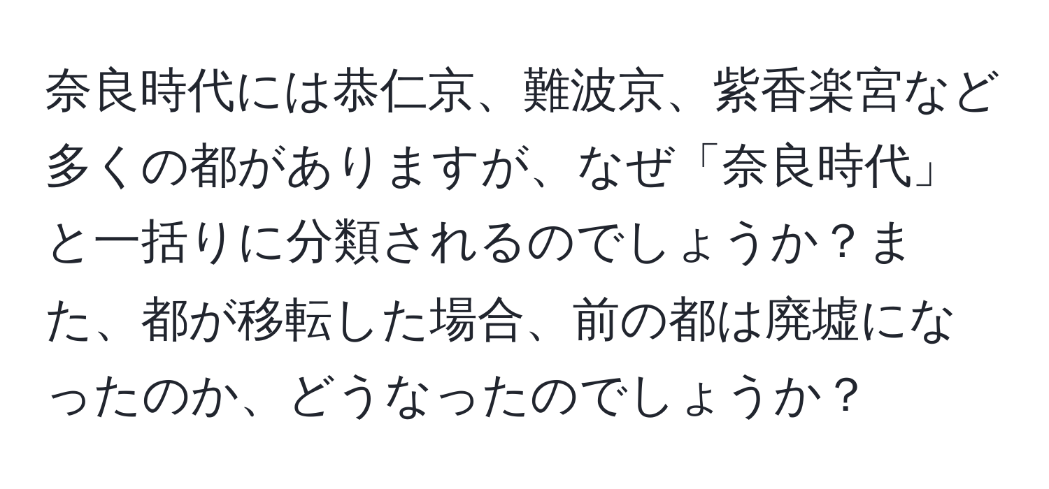 奈良時代には恭仁京、難波京、紫香楽宮など多くの都がありますが、なぜ「奈良時代」と一括りに分類されるのでしょうか？また、都が移転した場合、前の都は廃墟になったのか、どうなったのでしょうか？