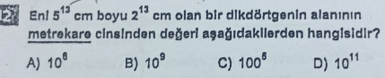 En! 5^(13)cm B u - 2^(13) cm olan bir dikdörtgenin alanının
metrekare cinsinden değeri aşağıdakilerden hangisidir?
A) 10^8 B) 10^9 C) 100^6 D) 10^(11)