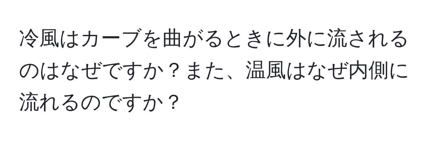 冷風はカーブを曲がるときに外に流されるのはなぜですか？また、温風はなぜ内側に流れるのですか？