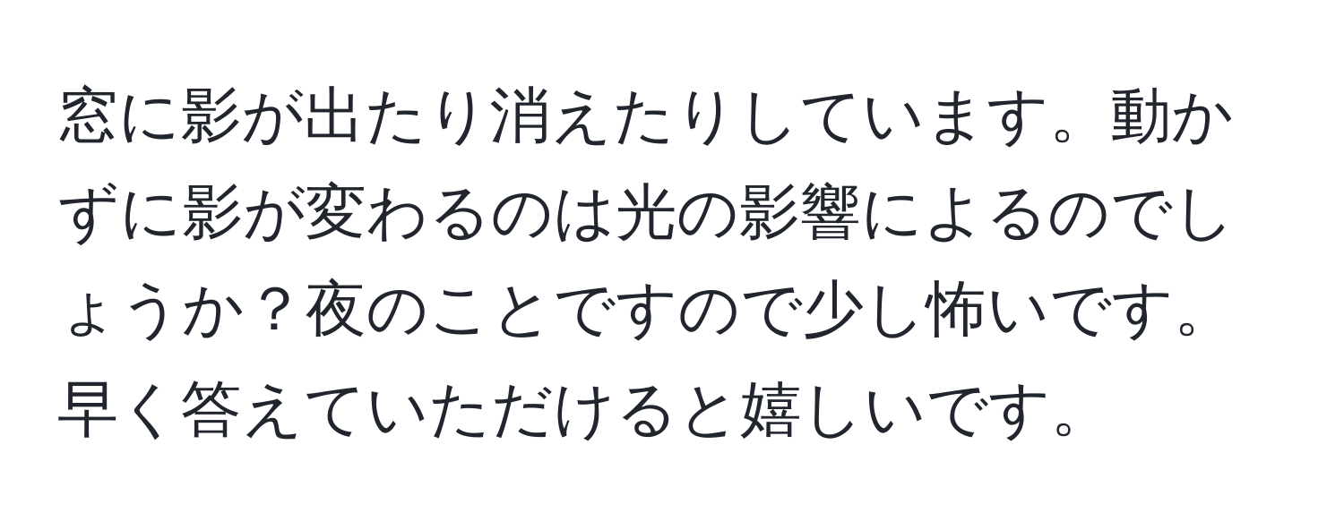 窓に影が出たり消えたりしています。動かずに影が変わるのは光の影響によるのでしょうか？夜のことですので少し怖いです。早く答えていただけると嬉しいです。