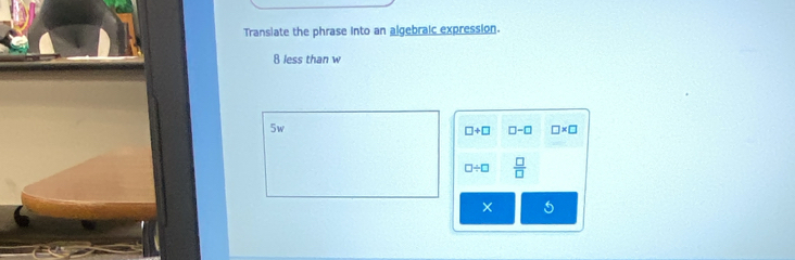 Transiate the phrase into an algebraic expression.
8 less than w
5w
□ +□ □ -□ □ * □
□ / □  □ /□  
×