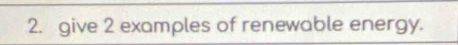 give 2 examples of renewable energy.