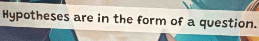 Hypotheses are in the form of a question.