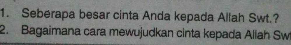 Seberapa besar cinta Anda kepada Allah Swt.? 
2. Bagaimana cara mewujudkan cinta kepada Allah Swi