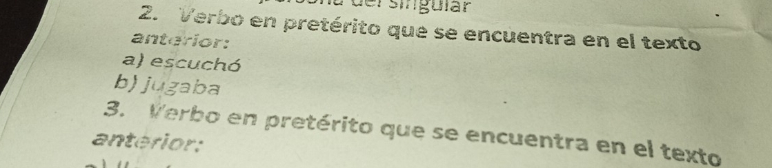 iü der singuíar 
2. Verbo en pretérito que se encuentra en el texto 
antorior: 
a) escuchó 
b) jugaba 
3. Verbo en pretérito que se encuentra en el texto 
anterior: