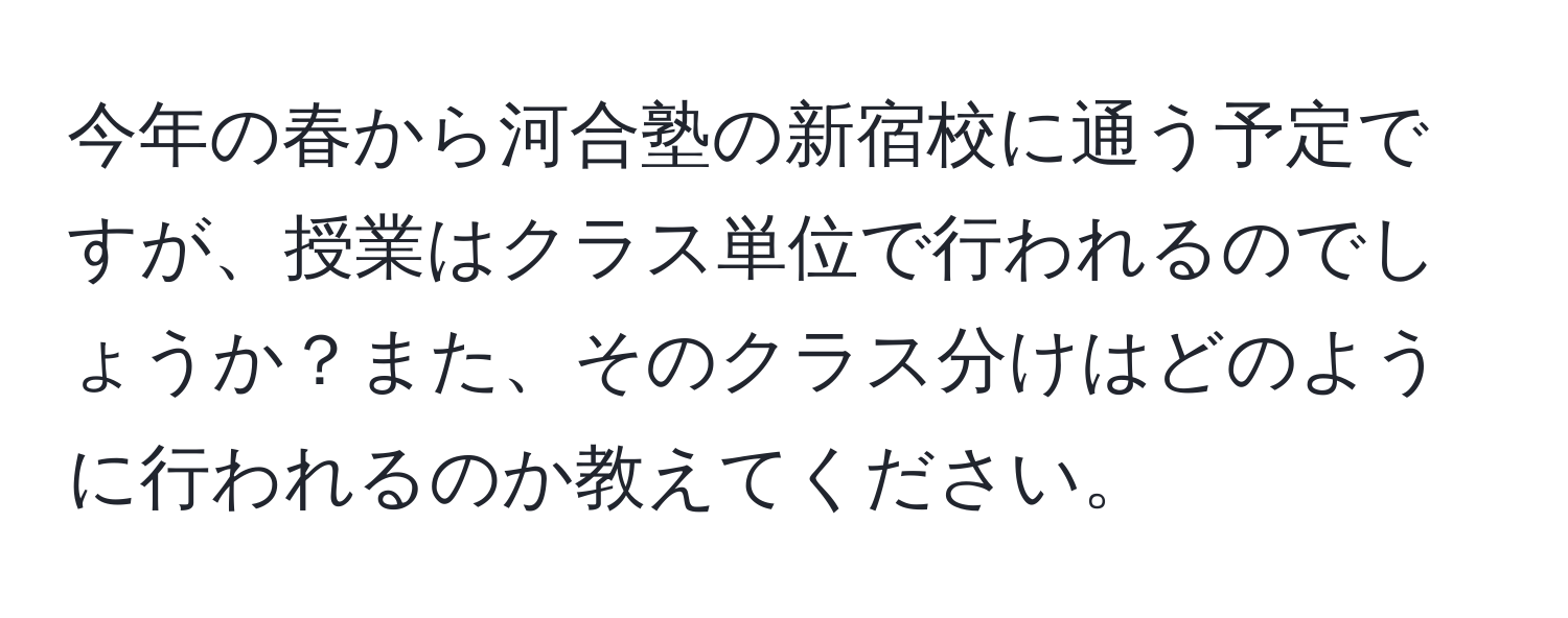 今年の春から河合塾の新宿校に通う予定ですが、授業はクラス単位で行われるのでしょうか？また、そのクラス分けはどのように行われるのか教えてください。