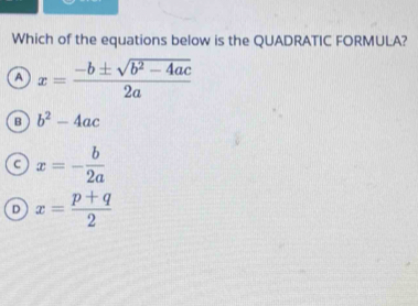 Which of the equations below is the QUADRATIC FORMULA?
a x= (-b± sqrt(b^2-4ac))/2a 
B b^2-4ac
C x=- b/2a 
D x= (p+q)/2 