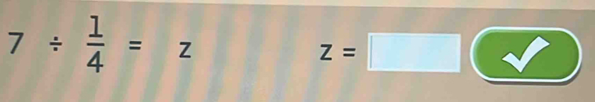 7/  1/4 =z
z=□